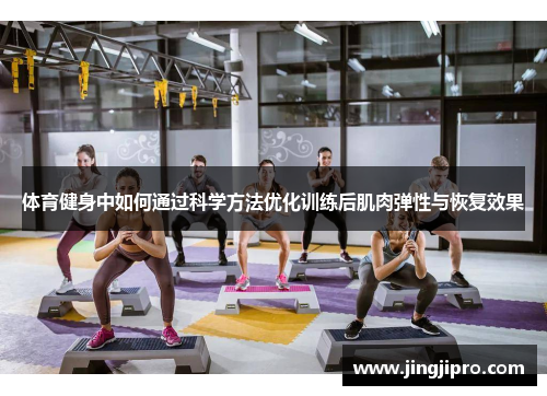 体育健身中如何通过科学方法优化训练后肌肉弹性与恢复效果